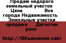 Продам недорого земельный участок  › Цена ­ 450 000 - Все города Недвижимость » Земельные участки продажа   . Дагестан респ.